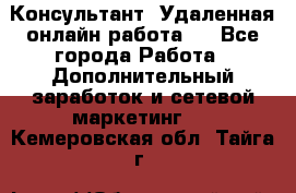 Консультант. Удаленная онлайн работа.  - Все города Работа » Дополнительный заработок и сетевой маркетинг   . Кемеровская обл.,Тайга г.